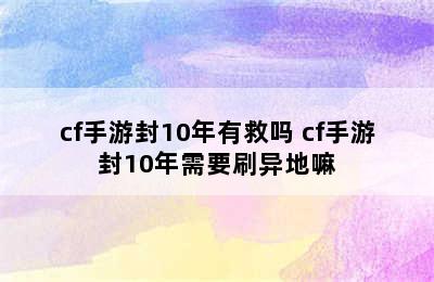 cf手游封10年有救吗 cf手游封10年需要刷异地嘛